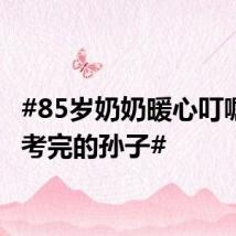 #85岁奶奶暖心叮嘱刚高考完的孙子#