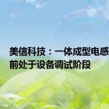 美信科技:一体成型电感产线目前处于设备调试阶段