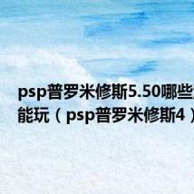 psp普罗米修斯5.50哪些游戏不能玩（psp普罗米修斯4）