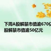 下周A股解禁市值逾670亿元,3股解禁市值逾50亿元
