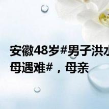 安徽48岁#男子洪水中救母遇难#,母亲