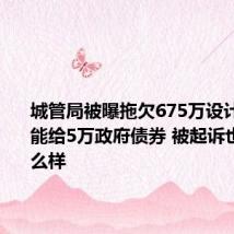 城管局被曝拖欠675万设计费 称只能给5万政府债券 被起诉也不会怎么样