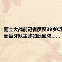 葡土大战前记者质疑39岁C罗首发,葡萄牙队主帅如此回怼……