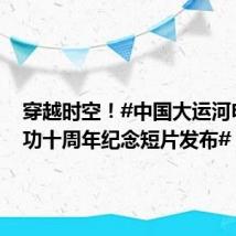 穿越时空!#中国大运河申遗成功十周年纪念短片发布#
