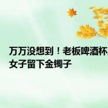 万万没想到!老板啤酒杯里发现女子留下金镯子