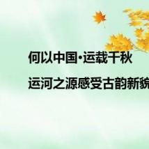 何以中国·运载千秋|运河之源感受古韵新貌