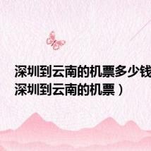 深圳到云南的机票多少钱一张（深圳到云南的机票）