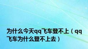 为什么今天qq飞车登不上（qq飞车为什么登不上去）