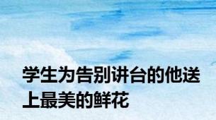 学生为告别讲台的他送上最美的鲜花
