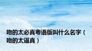 吻的太必真粤语版叫什么名字（吻的太逼真）