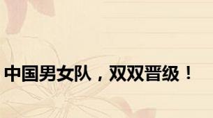 中国男女队，双双晋级！