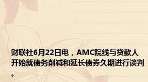 财联社6月22日电，AMC院线与贷款人开始就债务削减和延长债券久期进行谈判。