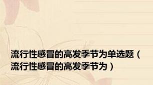 流行性感冒的高发季节为单选题（流行性感冒的高发季节为）