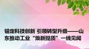 锚定科技创新 引领转型升级——山东推动工业“焕新提质”一线见闻