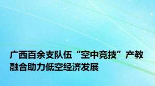 广西百余支队伍“空中竞技”产教融合助力低空经济发展
