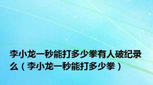 李小龙一秒能打多少拳有人破纪录么（李小龙一秒能打多少拳）