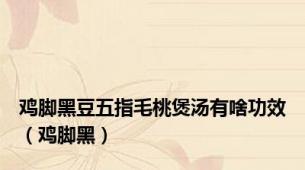鸡脚黑豆五指毛桃煲汤有啥功效（鸡脚黑）
