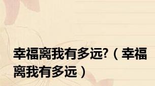 幸福离我有多远?（幸福离我有多远）