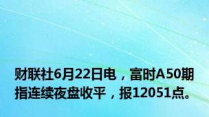 财联社6月22日电，富时A50期指连续夜盘收平，报12051点。