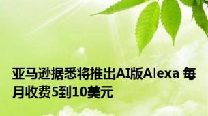 亚马逊据悉将推出AI版Alexa 每月收费5到10美元