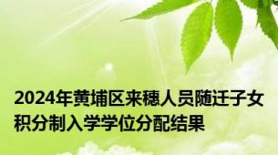 2024年黄埔区来穗人员随迁子女积分制入学学位分配结果