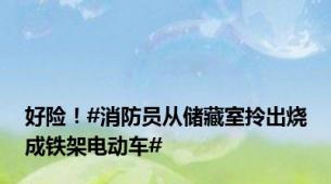 好险！#消防员从储藏室拎出烧成铁架电动车#