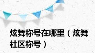 炫舞称号在哪里（炫舞社区称号）