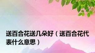 送百合花送几朵好（送百合花代表什么意思）