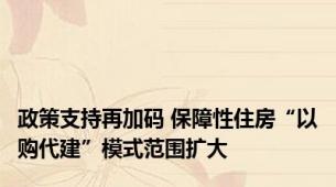 政策支持再加码 保障性住房“以购代建”模式范围扩大