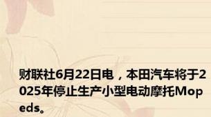 财联社6月22日电，本田汽车将于2025年停止生产小型电动摩托Mopeds。