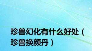 珍兽幻化有什么好处（珍兽换颜丹）