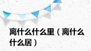 离什么什么里（离什么什么居）