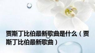 贾斯丁比伯最新歌曲是什么（贾斯丁比伯最新歌曲）