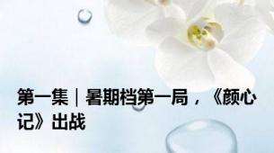 第一集｜暑期档第一局，《颜心记》出战