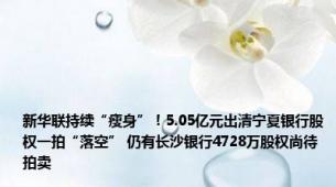 新华联持续“瘦身”！5.05亿元出清宁夏银行股权一拍“落空” 仍有长沙银行4728万股权尚待拍卖