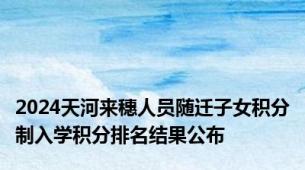 2024天河来穗人员随迁子女积分制入学积分排名结果公布