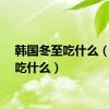 韩国冬至吃什么（冬至吃什么）