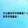 什么是货币市场基金?（什么是货币市场基金）