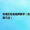 玫瑰花包装视频教学（玫瑰花包装方法）