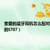 索爱的蓝牙耳机怎么配对（索爱的t707）