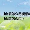 bb霜怎么用视频教程（bb霜怎么用）