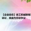 【企业动态】徐工机械新增1件法院诉讼，案由为劳动争议