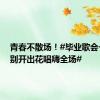 青春不散场！#毕业歌会一曲离别开出花唱嗨全场#