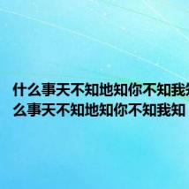 什么事天不知地知你不知我知?(什么事天不知地知你不知我知)