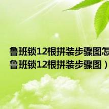 鲁班锁12根拼装步骤图怎么解（鲁班锁12根拼装步骤图）