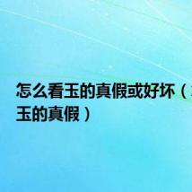 怎么看玉的真假或好坏(怎么看玉的真假)