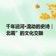 千年运河·流动的史诗|“南腔北调”的文化交融