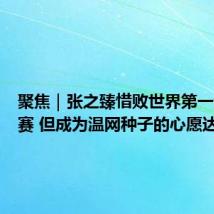 聚焦|张之臻惜败世界第一无缘决赛 但成为温网种子的心愿达成了
