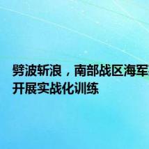 劈波斩浪,南部战区海军某支队开展实战化训练