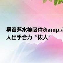 男童落水被吸住&#32;路人出手合力“拔人”